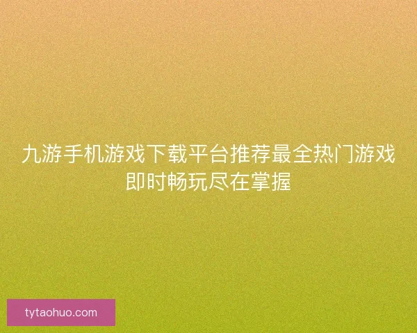 九游手机游戏下载平台推荐最全热门游戏即时畅玩尽在掌握 九游手机游戏下载平台推荐最全热门游戏即时畅玩尽在掌握