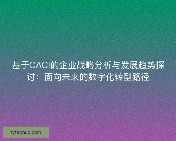 基于CACI的企业战略分析与发展趋势探讨:面向未来的数字化转型路径 基于CACI的企业战略分析与发展趋势探讨:面向未来的数字化转型路径