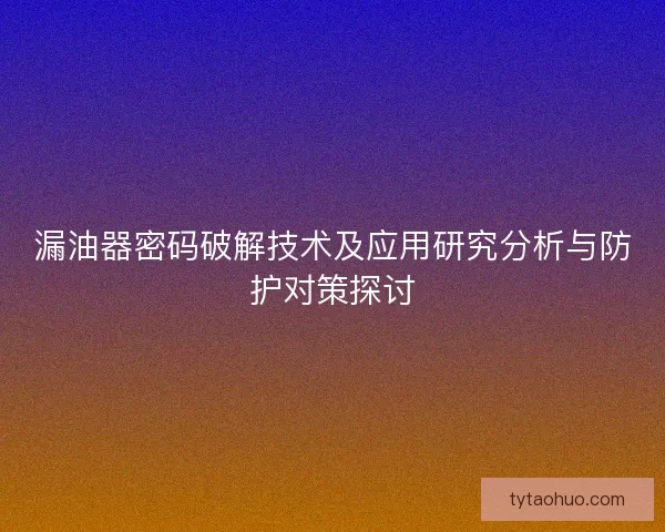 漏油器密码破解技术及应用研究分析与防护对策探讨