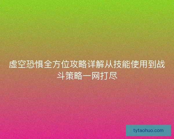 虚空恐惧全方位攻略详解从技能使用到战斗策略一网打尽 虚空恐惧全方位攻略详解从技能使用到战斗策略一网打尽