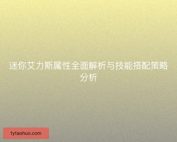 迷你艾力斯属性全面解析与技能搭配策略分析