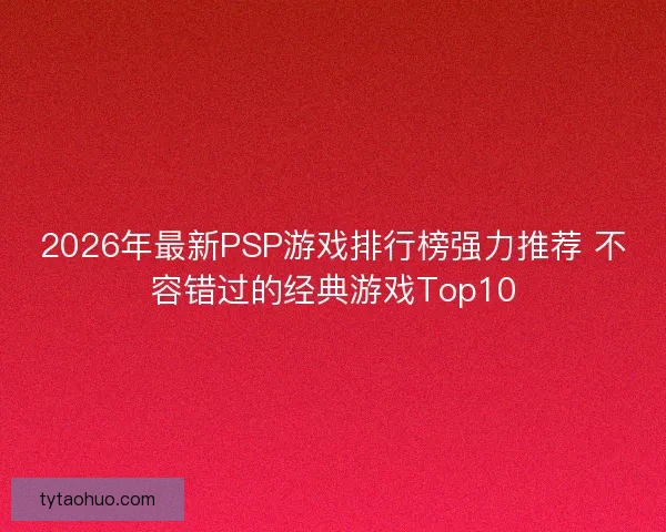 2026年最新PSP游戏排行榜强力推荐 不容错过的经典游戏Top10
