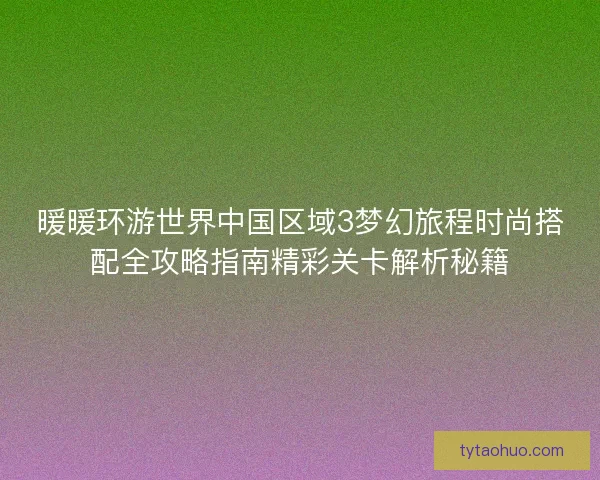 暖暖环游世界中国区域3梦幻旅程时尚搭配全攻略指南精彩关卡解析秘籍 暖暖环游世界中国区域3梦幻旅程时尚搭配全攻略指南精彩关卡解析秘籍