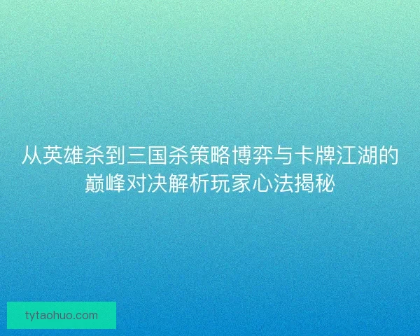 从英雄杀到三国杀策略博弈与卡牌江湖的巅峰对决解析玩家心法揭秘 从英雄杀到三国杀策略博弈与卡牌江湖的巅峰对决解析玩家心法揭秘
