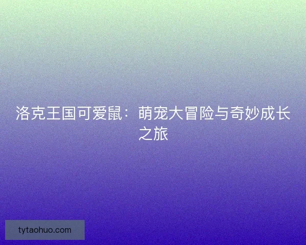 洛克王国可爱鼠：萌宠大冒险与奇妙成长之旅