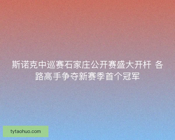 斯诺克中巡赛石家庄公开赛盛大开杆 各路高手争夺新赛季首个冠军