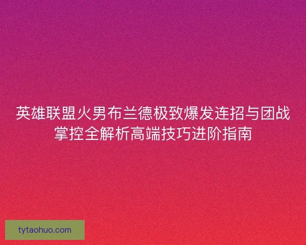 英雄联盟火男布兰德极致爆发连招与团战掌控全解析高端技巧进阶指南