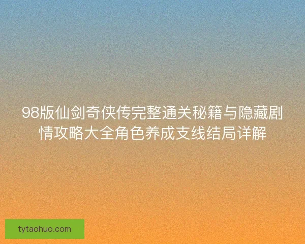 98版仙剑奇侠传完整通关秘籍与隐藏剧情攻略大全角色养成支线结局详解