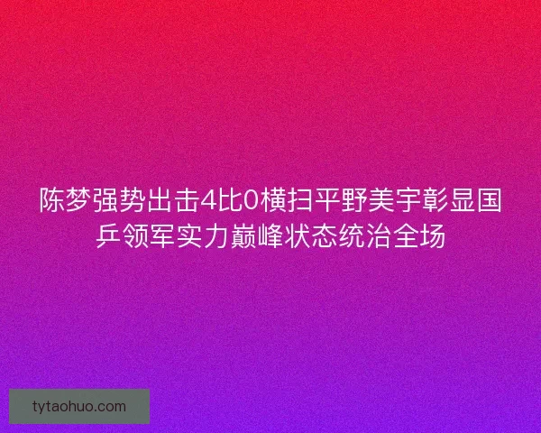 陈梦强势出击4比0横扫平野美宇彰显国乒领军实力巅峰状态统治全场 陈梦强势出击4比0横扫平野美宇彰显国乒领军实力巅峰状态统治全场