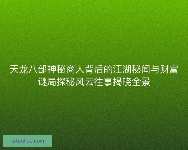 天龙八部神秘商人背后的江湖秘闻与财富谜局探秘风云往事揭晓全景 天龙八部神秘商人背后的江湖秘闻与财富谜局探秘风云往事揭晓全景