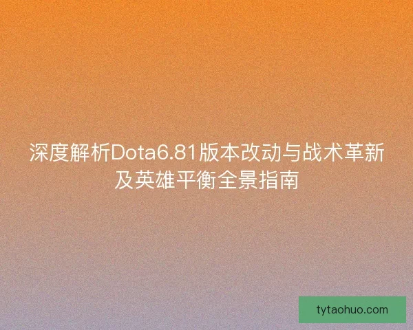 深度解析Dota6.81版本改动与战术革新及英雄平衡全景指南