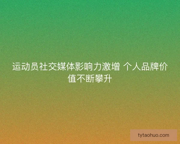 运动员社交媒体影响力激增 个人品牌价值不断攀升