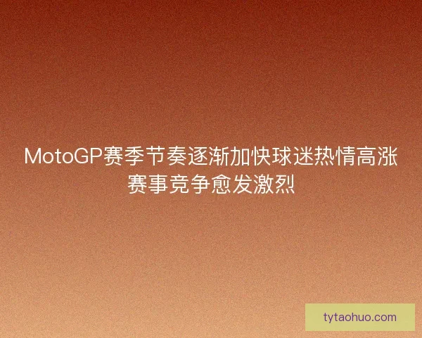 MotoGP赛季节奏逐渐加快球迷热情高涨赛事竞争愈发激烈