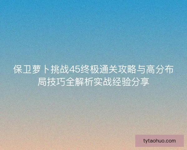保卫萝卜挑战45终极通关攻略与高分布局技巧全解析实战经验分享