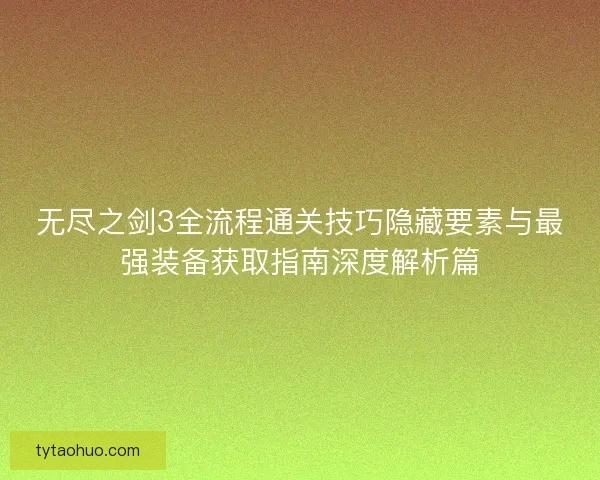 无尽之剑3全流程通关技巧隐藏要素与最强装备获取指南深度解析篇