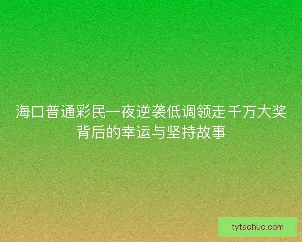 海口普通彩民一夜逆袭低调领走千万大奖背后的幸运与坚持故事