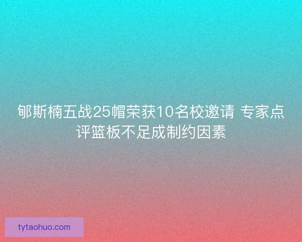 郇斯楠五战25帽荣获10名校邀请 专家点评篮板不足成制约因素