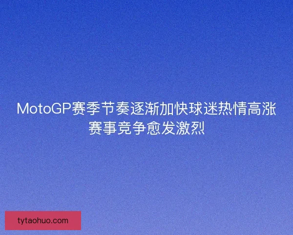 MotoGP赛季节奏逐渐加快球迷热情高涨赛事竞争愈发激烈