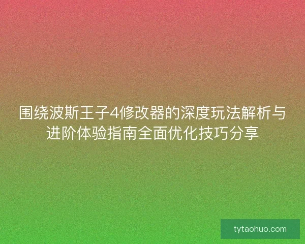 围绕波斯王子4修改器的深度玩法解析与进阶体验指南全面优化技巧分享