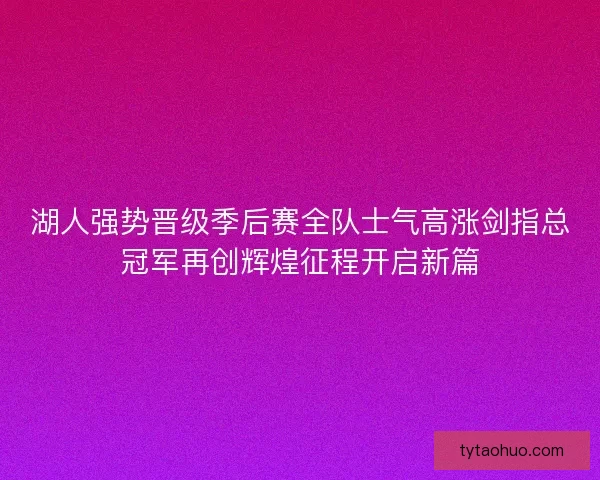 湖人强势晋级季后赛全队士气高涨剑指总冠军再创辉煌征程开启新篇