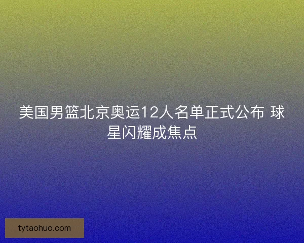 美国男篮北京奥运12人名单正式公布 球星闪耀成焦点