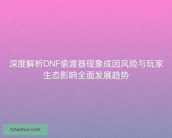 深度解析DNF偷渡器现象成因风险与玩家生态影响全面发展趋势