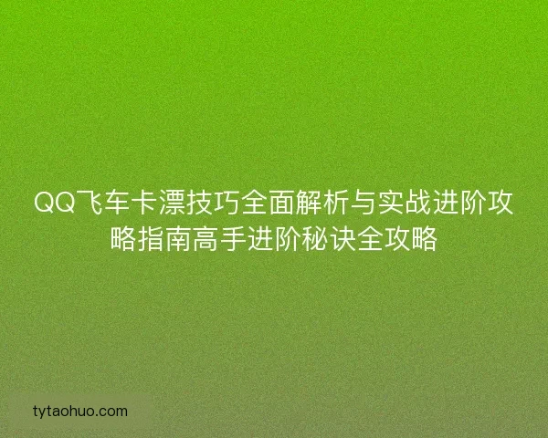QQ飞车卡漂技巧全面解析与实战进阶攻略指南高手进阶秘诀全攻略