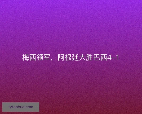 梅西领军，阿根廷大胜巴西4-1