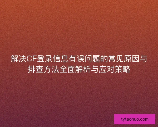 解决CF登录信息有误问题的常见原因与排查方法全面解析与应对策略