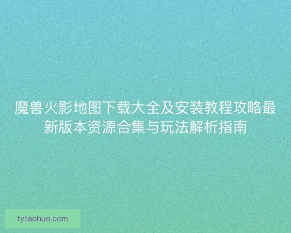 魔兽火影地图下载大全及安装教程攻略最新版本资源合集与玩法解析指南