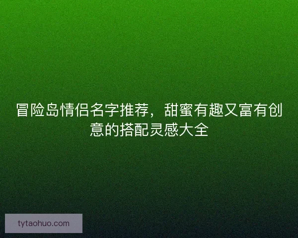 冒险岛情侣名字推荐,甜蜜有趣又富有创意的搭配灵感大全 冒险岛情侣名字推荐,甜蜜有趣又富有创意的搭配灵感大全