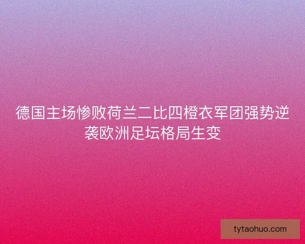 德国主场惨败荷兰二比四橙衣军团强势逆袭欧洲足坛格局生变 德国主场惨败荷兰二比四橙衣军团强势逆袭欧洲足坛格局生变